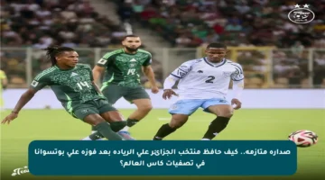 صدارة متأزمة.. كيف حافظ منتخب الجزائر على الريادة بعد فوزه على بوتسوانا في تصفيات كأس العالم؟